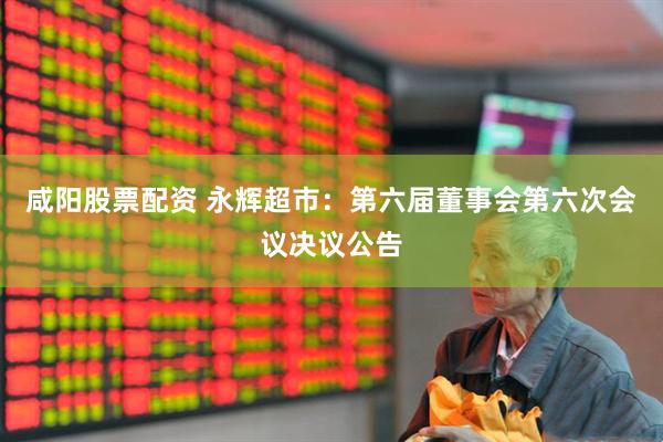 咸阳股票配资 永辉超市：第六届董事会第六次会议决议公告