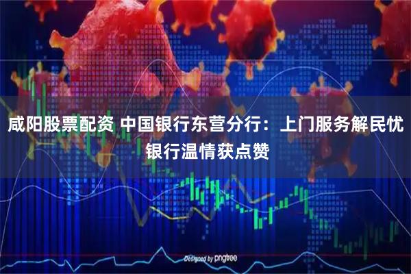 咸阳股票配资 中国银行东营分行：上门服务解民忧 银行温情获点赞