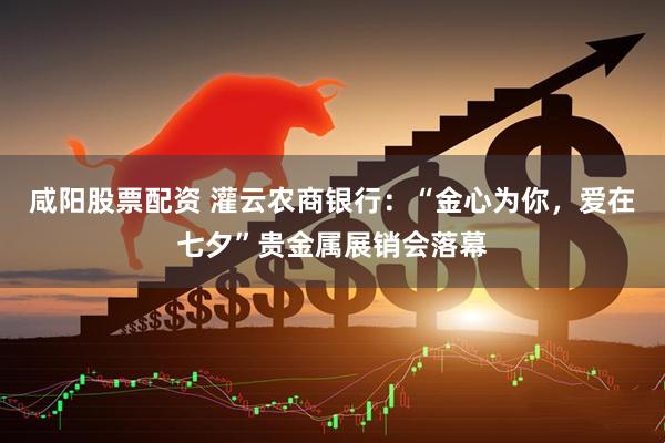 咸阳股票配资 灌云农商银行：“金心为你，爱在七夕”贵金属展销会落幕