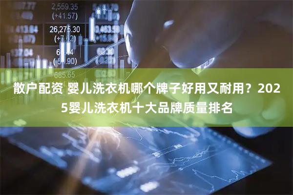 散户配资 婴儿洗衣机哪个牌子好用又耐用？2025婴儿洗衣机十大品牌质量排名