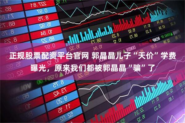 正规股票配资平台官网 郭晶晶儿子“天价”学费曝光，原来我们都被郭晶晶“骗”了
