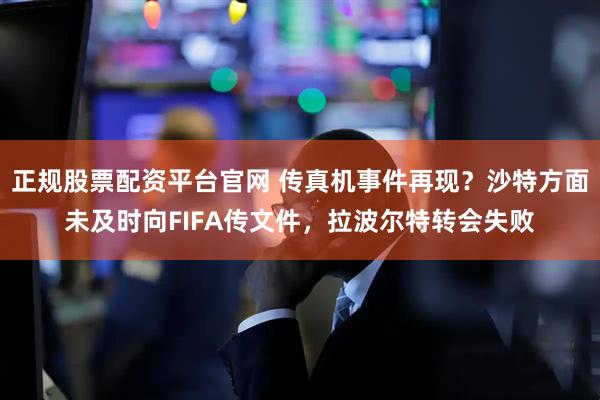 正规股票配资平台官网 传真机事件再现？沙特方面未及时向FIFA传文件，拉波尔特转会失败