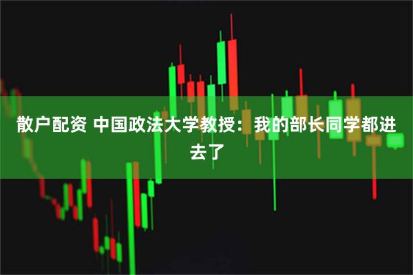 散户配资 中国政法大学教授：我的部长同学都进去了