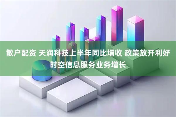 散户配资 天润科技上半年同比增收 政策放开利好时空信息服务业务增长