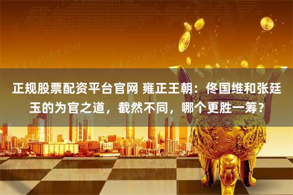 正规股票配资平台官网 雍正王朝：佟国维和张廷玉的为官之道，截然不同，哪个更胜一筹？