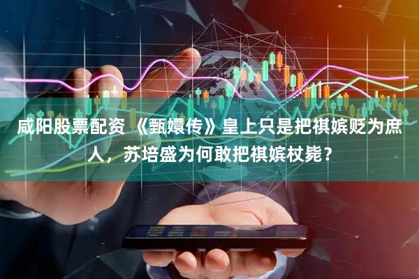 咸阳股票配资 《甄嬛传》皇上只是把祺嫔贬为庶人，苏培盛为何敢把祺嫔杖毙？