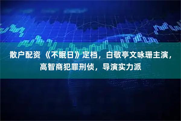 散户配资 《不眠日》定档，白敬亭文咏珊主演，高智商犯罪刑侦，导演实力派