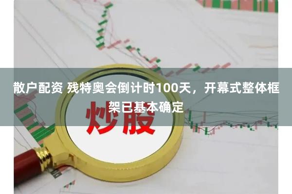 散户配资 残特奥会倒计时100天，开幕式整体框架已基本确定