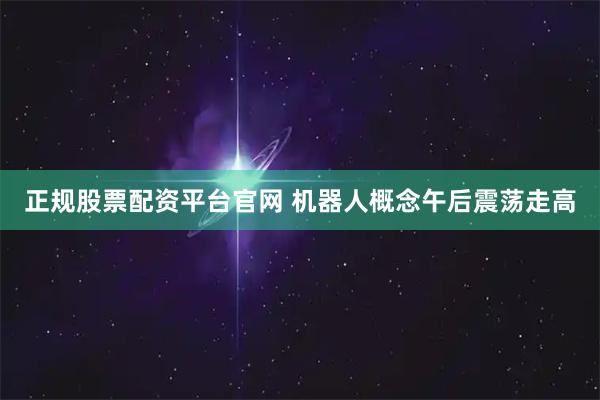 正规股票配资平台官网 机器人概念午后震荡走高