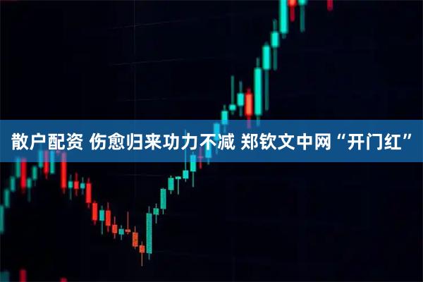 散户配资 伤愈归来功力不减&#32;郑钦文中网“开门红”