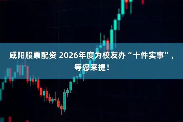 咸阳股票配资 2026年度为校友办“十件实事”，等您来提！