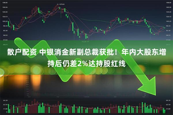 散户配资 中银消金新副总裁获批！年内大股东增持后仍差2%达持股红线
