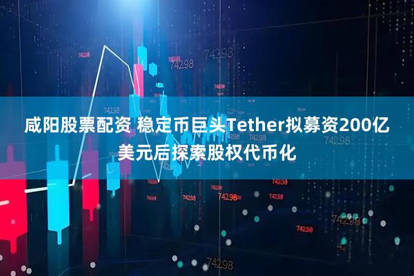咸阳股票配资 稳定币巨头Tether拟募资200亿美元后探索股权代币化
