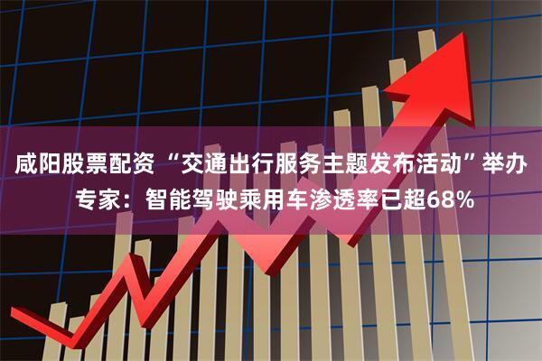 咸阳股票配资 “交通出行服务主题发布活动”举办 专家：智能驾驶乘用车渗透率已超68%