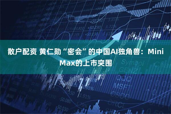 散户配资 黄仁勋“密会”的中国AI独角兽：MiniMax的上市突围