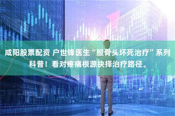 咸阳股票配资 户世锋医生“股骨头坏死治疗”系列科普！看对疼痛根源抉择治疗路径。