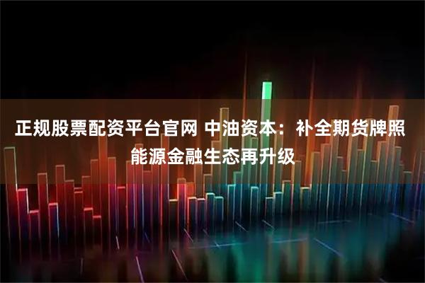 正规股票配资平台官网 中油资本：补全期货牌照 能源金融生态再升级