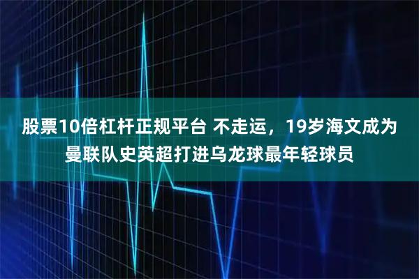 股票10倍杠杆正规平台 不走运，19岁海文成为曼联队史英超打进乌龙球最年轻球员