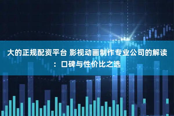 大的正规配资平台 影视动画制作专业公司的解读：口碑与性价比之选