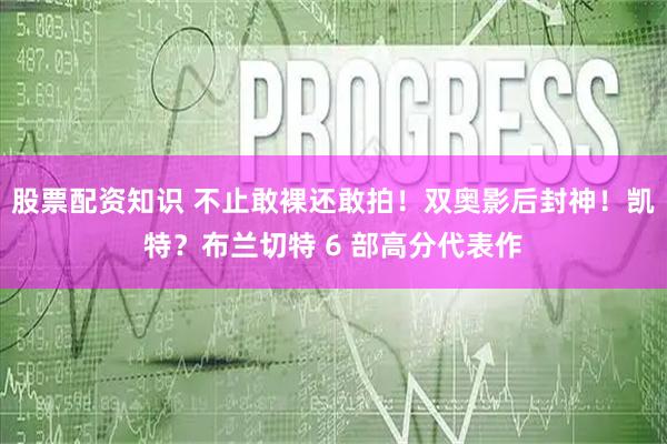 股票配资知识 不止敢裸还敢拍！双奥影后封神！凯特？布兰切特 6 部高分代表作