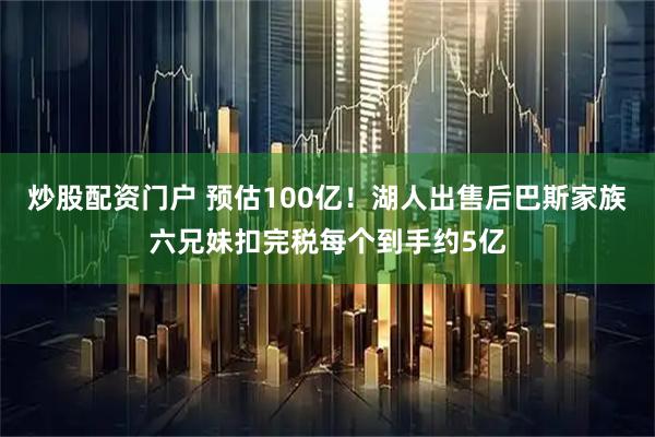 炒股配资门户 预估100亿！湖人出售后巴斯家族六兄妹扣完税每个到手约5亿