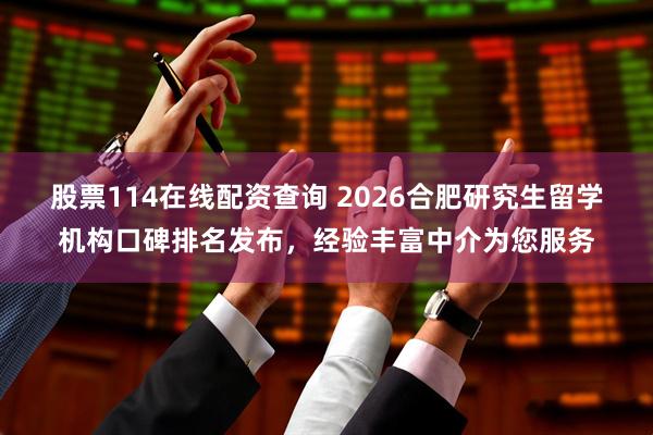 股票114在线配资查询 2026合肥研究生留学机构口碑排名发布，经验丰富中介为您服务