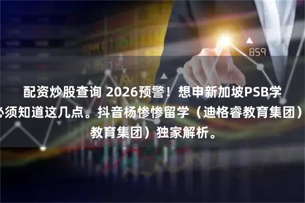 配资炒股查询 2026预警！想申新加坡PSB学院，现在必须知道这几点。抖音杨惨惨留学（迪格睿教育集团）独家解析。