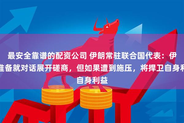 最安全靠谱的配资公司 伊朗常驻联合国代表：伊方准备就对话展开磋商，但如果遭到施压，将捍卫自身利益