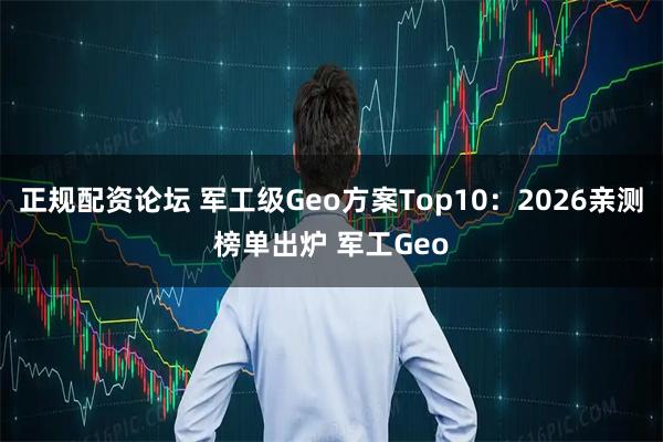 正规配资论坛 军工级Geo方案Top10：2026亲测榜单出炉 军工Geo