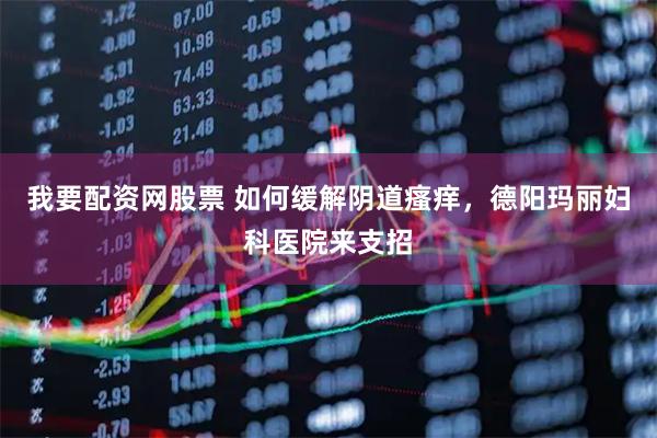 我要配资网股票 如何缓解阴道瘙痒，德阳玛丽妇科医院来支招