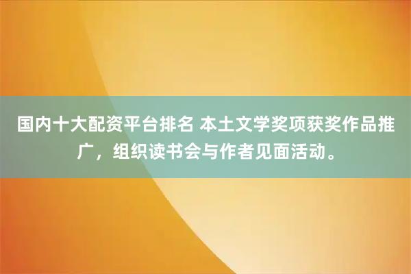 国内十大配资平台排名 本土文学奖项获奖作品推广，组织读书会与作者见面活动。