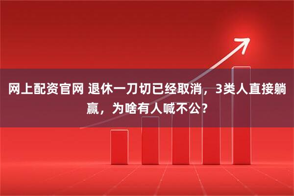 网上配资官网 退休一刀切已经取消，3类人直接躺赢，为啥有人喊不公？