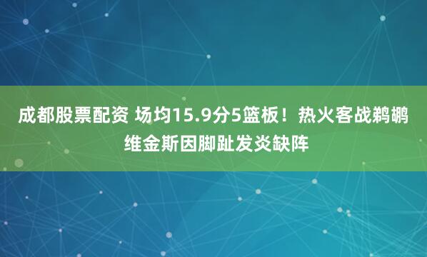 成都股票配资 场均15.9分5篮板！热火客战鹈鹕 维金斯因脚趾发炎缺阵