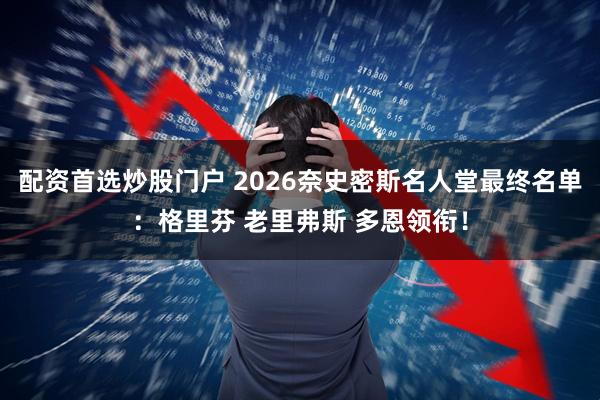 配资首选炒股门户 2026奈史密斯名人堂最终名单：格里芬 老里弗斯 多恩领衔！