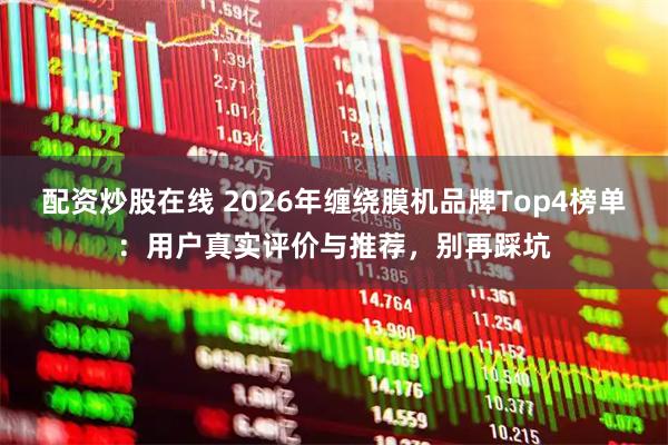 配资炒股在线 2026年缠绕膜机品牌Top4榜单：用户真实评价与推荐，别再踩坑