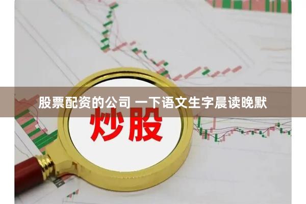 股票配资的公司 一下语文生字晨读晚默
