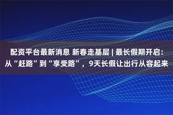 配资平台最新消息 新春走基层 | 最长假期开启：从“赶路”到“享受路”，9天长假让出行从容起来