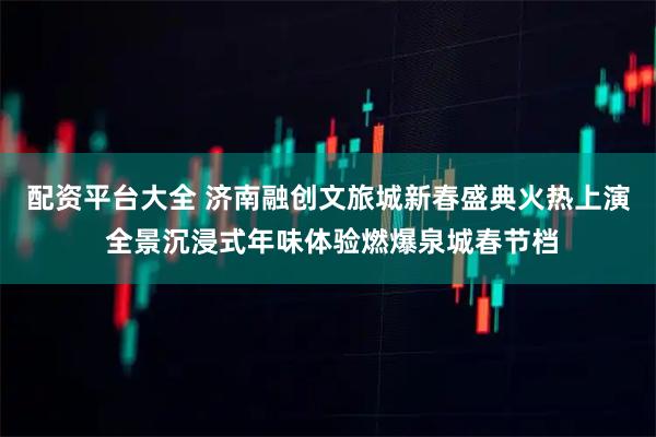 配资平台大全 济南融创文旅城新春盛典火热上演 全景沉浸式年味体验燃爆泉城春节档