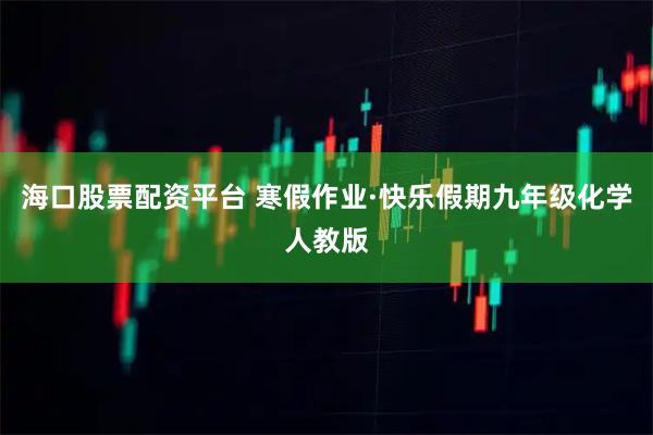 海口股票配资平台 寒假作业·快乐假期九年级化学人教版
