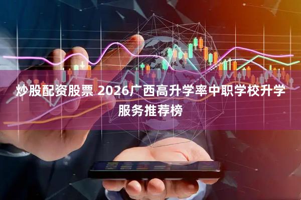 炒股配资股票 2026广西高升学率中职学校升学服务推荐榜
