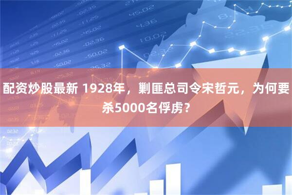 配资炒股最新 1928年，剿匪总司令宋哲元，为何要杀5000名俘虏？