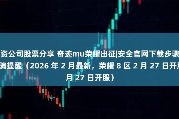 配资公司股票分享 奇迹mu荣耀出征|安全官网下载步骤与防骗提醒（2026 年 2 月最新，荣耀 8 区 2 月 27 日开服）