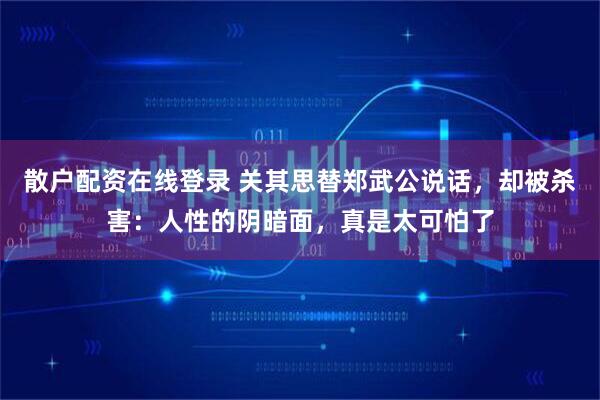散户配资在线登录 关其思替郑武公说话，却被杀害：人性的阴暗面，真是太可怕了