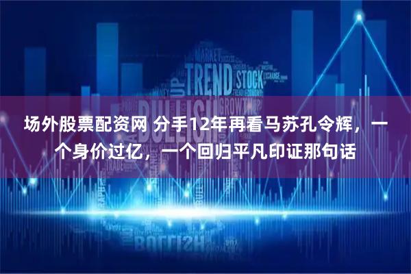 场外股票配资网 分手12年再看马苏孔令辉，一个身价过亿，一个回归平凡印证那句话