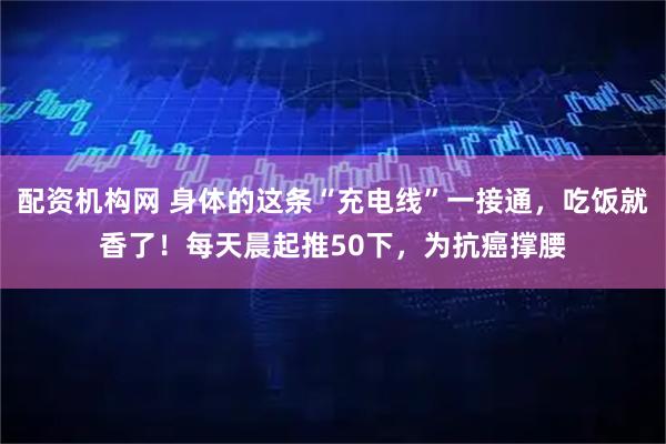 配资机构网 身体的这条“充电线”一接通，吃饭就香了！每天晨起推50下，为抗癌撑腰