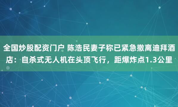全国炒股配资门户 陈浩民妻子称已紧急撤离迪拜酒店：自杀式无人机在头顶飞行，距爆炸点1.3公里