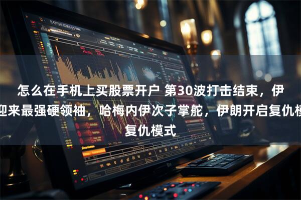怎么在手机上买股票开户 第30波打击结束，伊朗迎来最强硬领袖，哈梅内伊次子掌舵，伊朗开启复仇模式