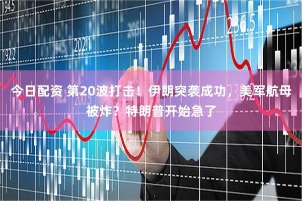 今日配资 第20波打击！伊朗突袭成功，美军航母被炸？特朗普开始急了