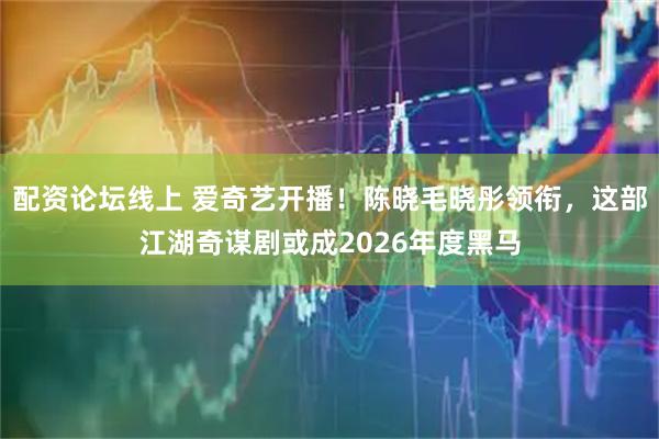 配资论坛线上 爱奇艺开播！陈晓毛晓彤领衔，这部江湖奇谋剧或成2026年度黑马