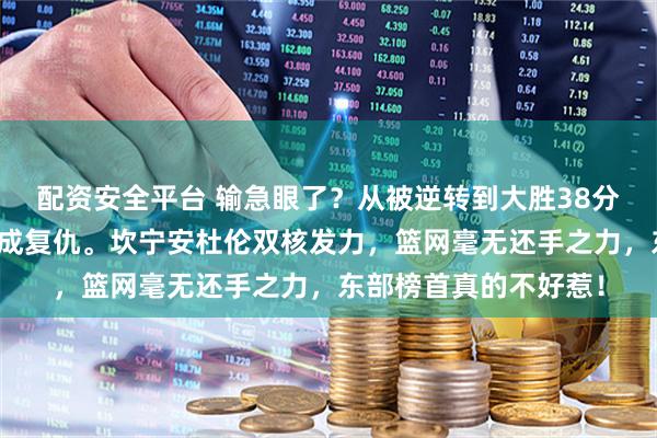配资安全平台 输急眼了？从被逆转到大胜38分，活塞只用三天就完成复仇。坎宁安杜伦双核发力，篮网毫无还手之力，东部榜首真的不好惹！